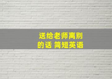 送给老师离别的话 简短英语